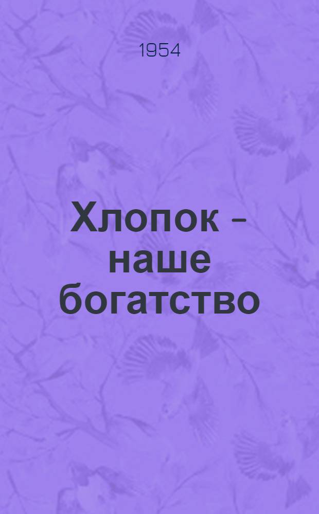 Хлопок - наше богатство : Из опыта работы сельхозартели "Коммунизм", Пахта-Аральского района Юж.-Казахст. обл