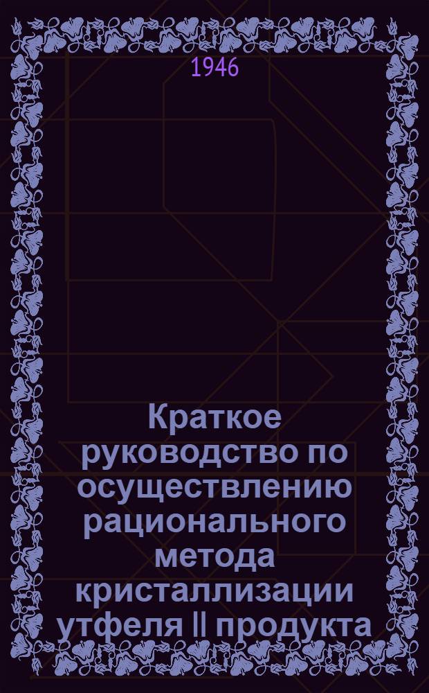 Краткое руководство по осуществлению рационального метода кристаллизации утфеля II продукта : (Утв. в качестве учеб. пособия)