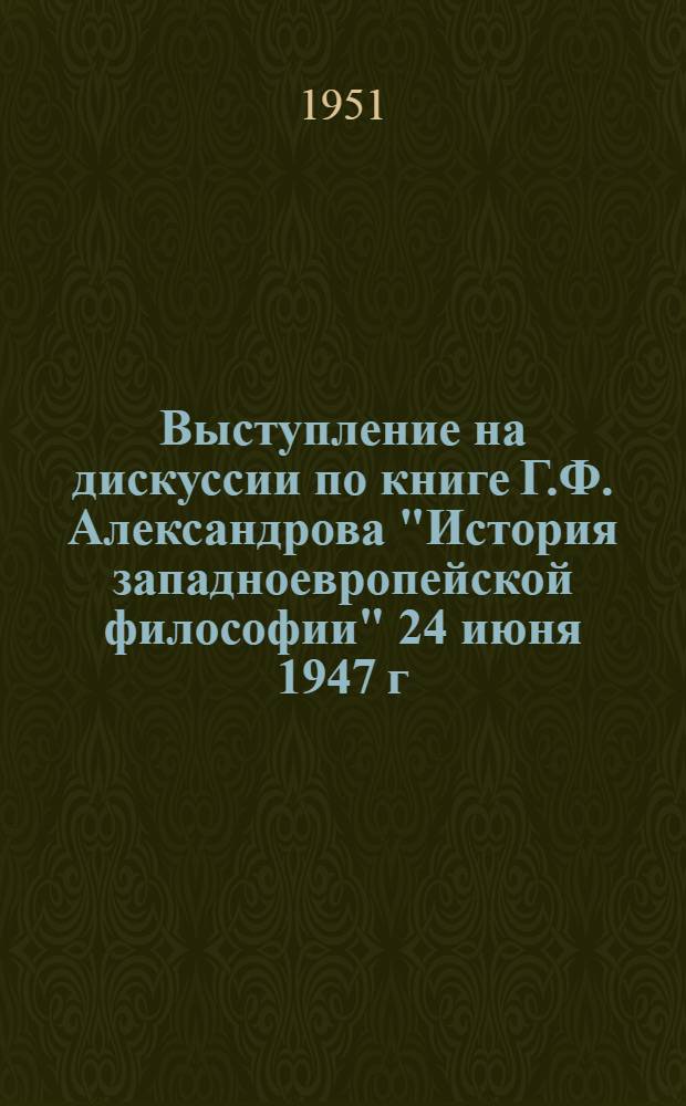 Выступление на дискуссии по книге Г.Ф. Александрова "История западноевропейской философии" 24 июня 1947 г.