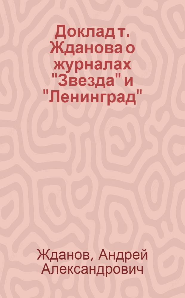Доклад т. Жданова о журналах "Звезда" и "Ленинград" : Сокр. и обобщ. стенограмма докладов т. Жданова на Собрании парт. актива и на собрании писателей в Ленинграде