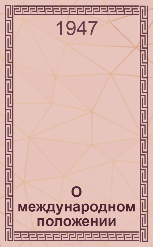 О международном положении : Доклад, сделанный на Информ. совещании представителей некоторых компартий в Польше в конце сент. 1947 г