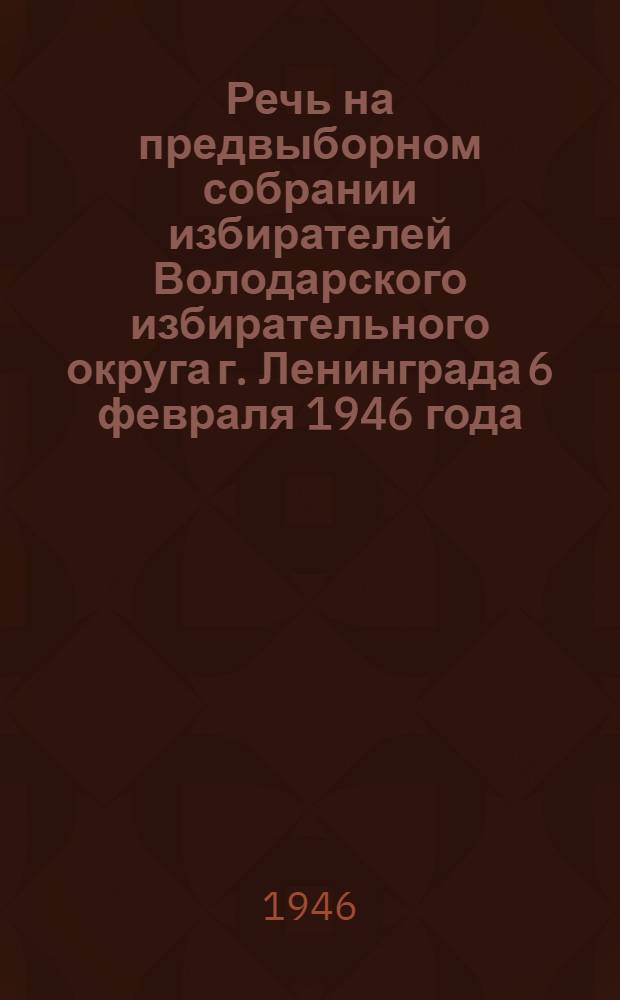 Речь на предвыборном собрании избирателей Володарского избирательного округа г. Ленинграда 6 февраля 1946 года