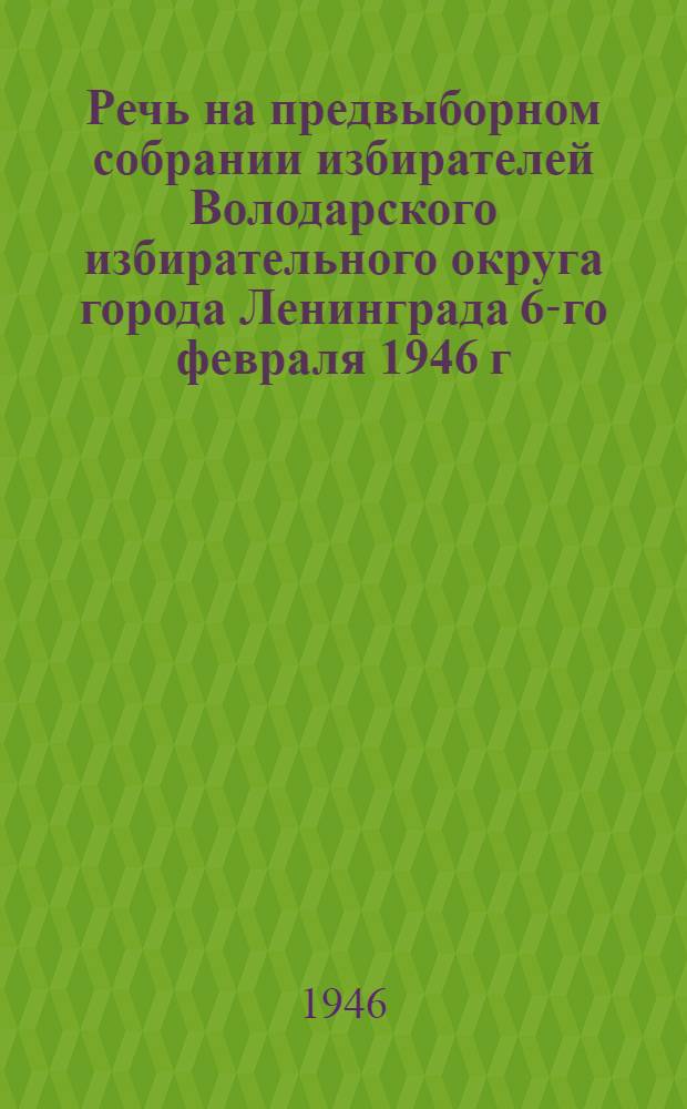Речь на предвыборном собрании избирателей Володарского избирательного округа города Ленинграда 6-го февраля 1946 г.