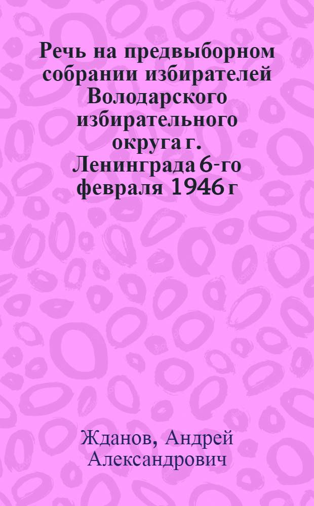Речь на предвыборном собрании избирателей Володарского избирательного округа г. Ленинграда 6-го февраля 1946 г.