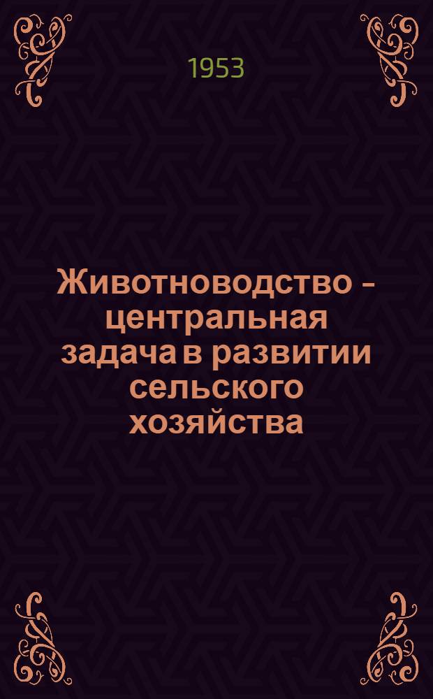 Животноводство - центральная задача в развитии сельского хозяйства : (Материалы Обл. совещания работников животноводства)