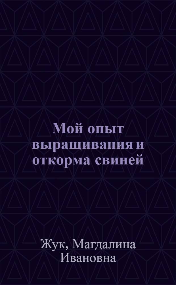 Мой опыт выращивания и откорма свиней : (Рассказ знатной свинарки колхоза им. Сталина, Сморгон. района, М.И. Жук)