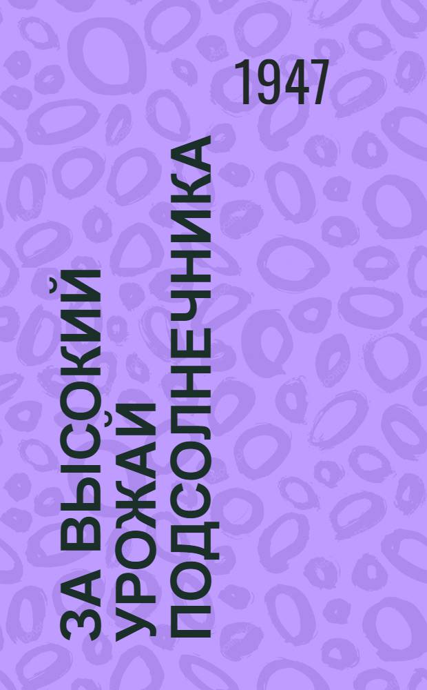 За высокий урожай подсолнечника : Опыт колхоза им. Кагановича Ново-Аннен. района по получению высокого урожая подсолнечника в засушливом 1946 году