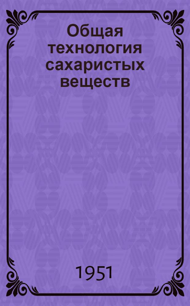 Общая технология сахаристых веществ : Свеклосахарное, сахаро-рафинадное, крахмальное, крахмало-паточное и глюкозное производство : Учеб. пособие для хим.-технол. ин-тов пищевой пром-сти