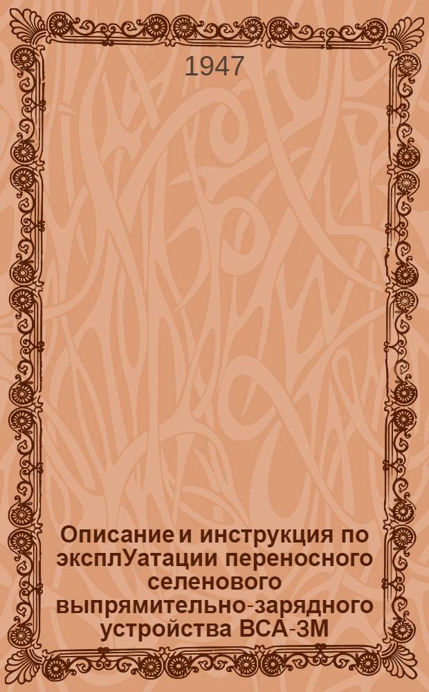 Описание и инструкция по эксплУатации переносного селенового выпрямительно-зарядного устройства ВСА-3М : Утв. 29/VIII 1946 г