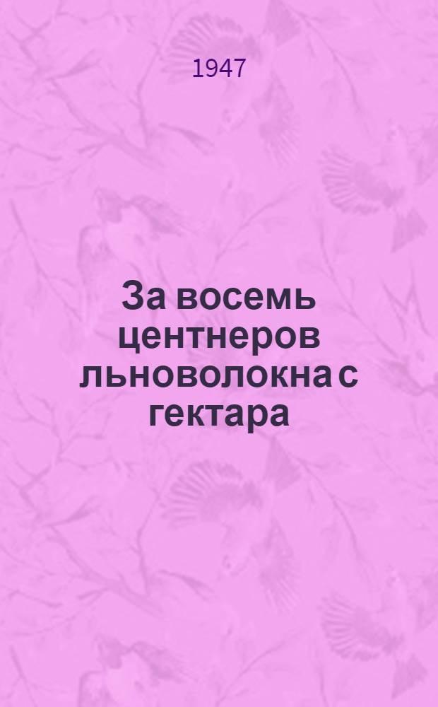 За восемь центнеров льноволокна с гектара : Опыт работы бригады Н. А. Сорокиной из колхоза им. Ворошилова Борисоглеб. сел. совета, Юрьевец. района