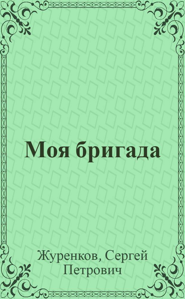 Моя бригада : Опыт стахановской работы бригады лесорубов Сергея Петровича Журенкова