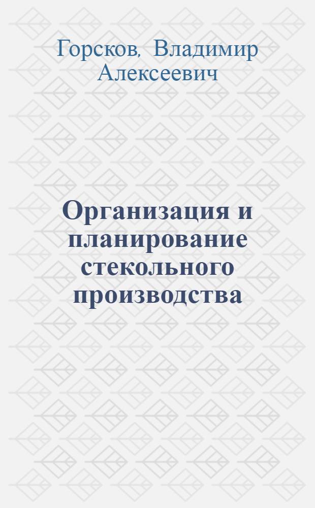 Организация и планирование стекольного производства : Утв. ГУУЗ Министерства легкой пром-сти СССР в качестве учеб. пособия для техникумов стекольной пром-сти