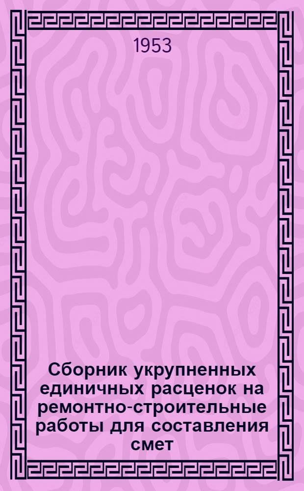 Сборник укрупненных единичных расценок на ремонтно-строительные работы для составления смет (без накладных расходов) в ценах, действующих с января 1952 года : Утв. 28/IV 1953 г. Кн. 1-. Кн. 1