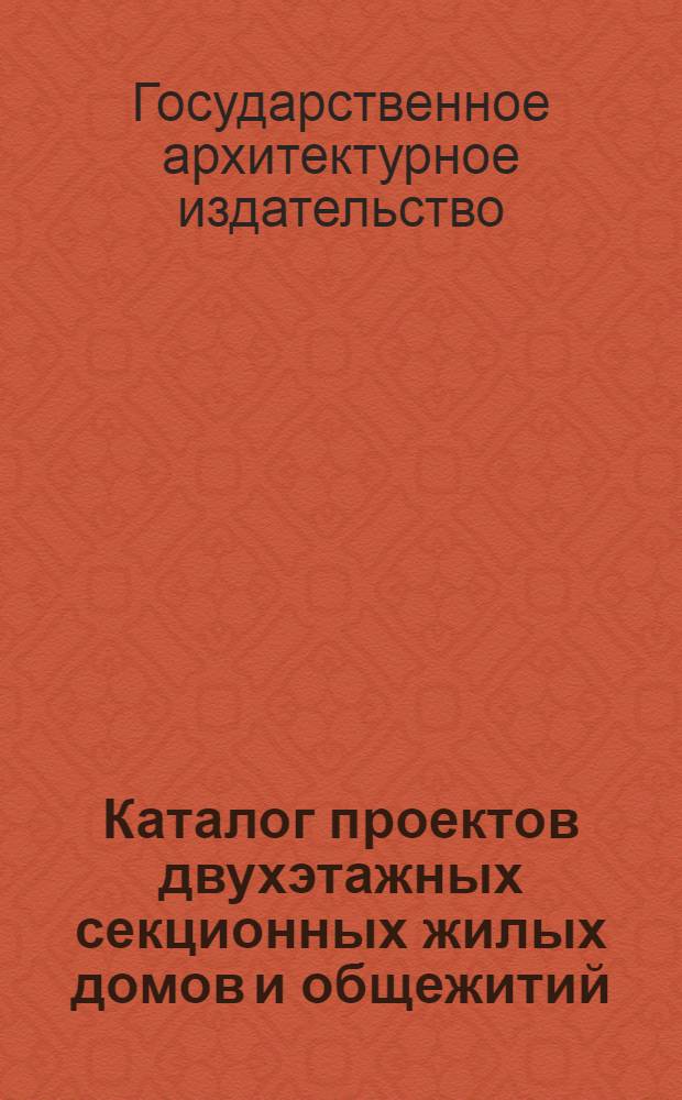 Каталог проектов двухэтажных секционных жилых домов и общежитий : Рекоменд. Ком-том по делам архитектуры при Совете министров СССР для стр-ва 1947 г