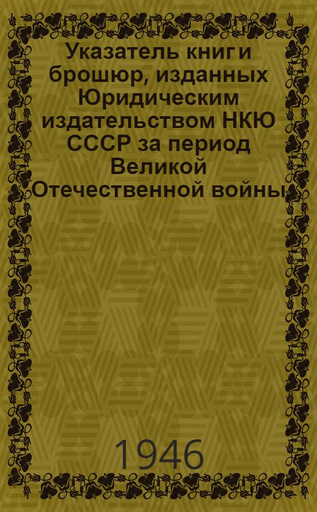 Указатель книг и брошюр, изданных Юридическим издательством НКЮ СССР за период Великой Отечественной войны. (22-го июня 1941 г. - 3-го сентября 1945 г.)