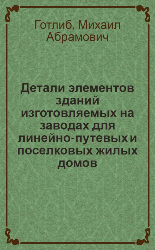 Детали элементов зданий изготовляемых на заводах для линейно-путевых и поселковых жилых домов : Альбом