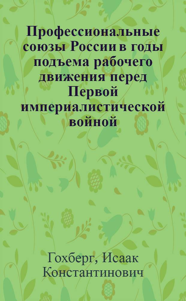 Профессиональные союзы России в годы подъема рабочего движения перед Первой империалистической войной (1912-1914 гг.) : Стенограммы лекций, прочит. в Высш. школе проф. движения ВЦСПС в 1946/47 учеб. г