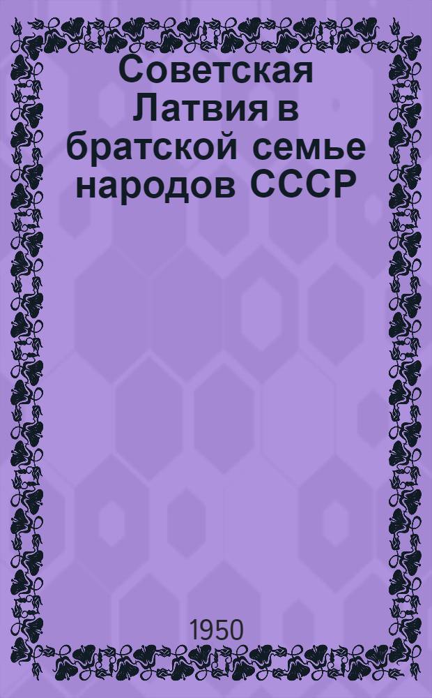Советская Латвия в братской семье народов СССР : (Материалы для пропагандистов и агитаторов)