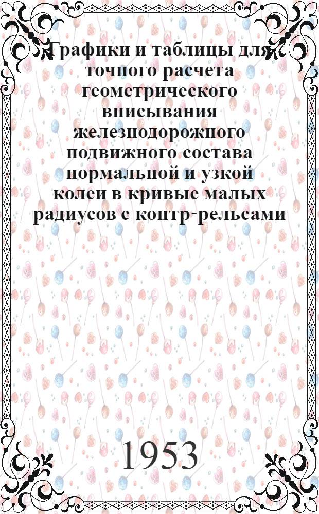 Графики и таблицы для точного расчета геометрического вписывания железнодорожного подвижного состава нормальной и узкой колеи в кривые малых радиусов с контр-рельсами