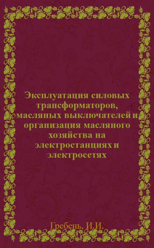 Эксплуатация силовых трансформаторов, масляных выключателей и организация масляного хозяйства на электростанциях и электросетях : Доклад на Респ. совещании актива работников гор. электростанций и электросетей Министерства коммун. хоз-ва УССР : Ч. 1-