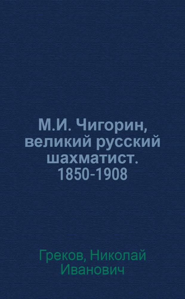 М.И. Чигорин, великий русский шахматист. [1850-1908] : 350 избр. партий, биогр. материалы, статьи, воспоминания