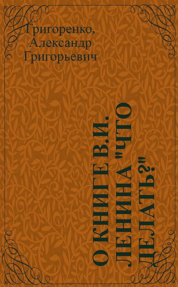 О книге В.И. Ленина "Что делать?" : Стенограмма публичной лекции, прочит. 13 мая 1948 г. в филиале Центр. лектория О-ва при Дворце культуры Моск. автозавода им. Сталина