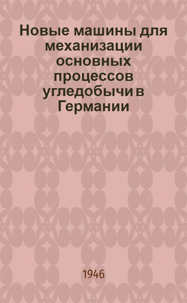 Новые машины для механизации основных процессов угледобычи в Германии : Доклад, прочит. в Доме инженера и техника им. Ф.Э. Дзержинского