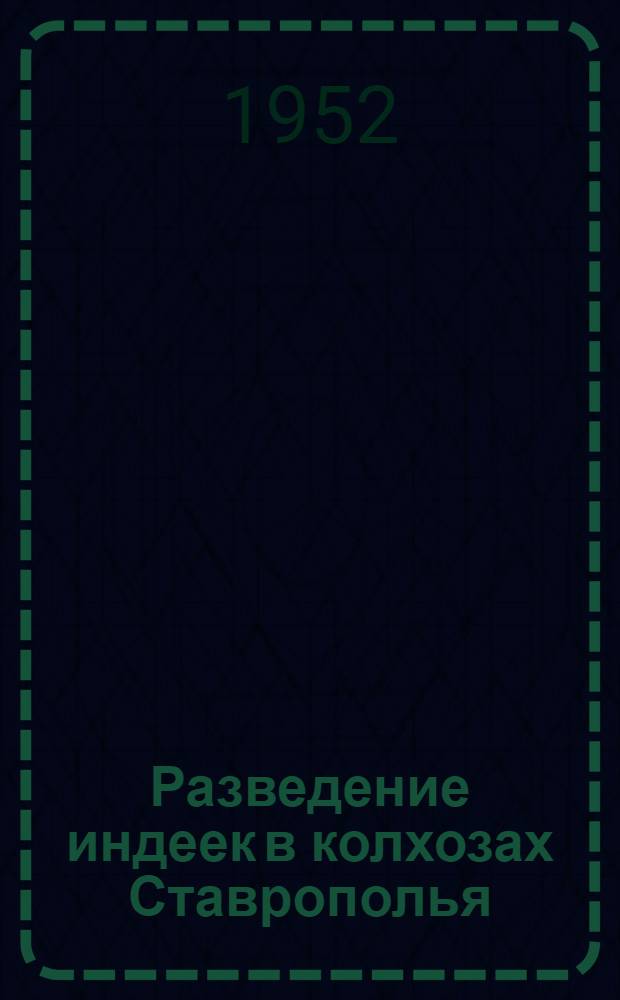 Разведение индеек в колхозах Ставрополья : Опыт работы индейководческих ферм колхозов им. Сталина и "Великий перелом" Георгиев. района Ставроп. края