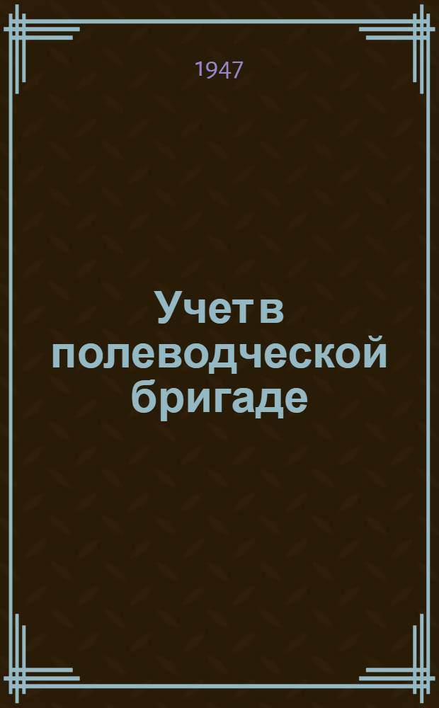 Учет в полеводческой бригаде : (Пособие для председателей, учетных работников и бригадиров колхозов)