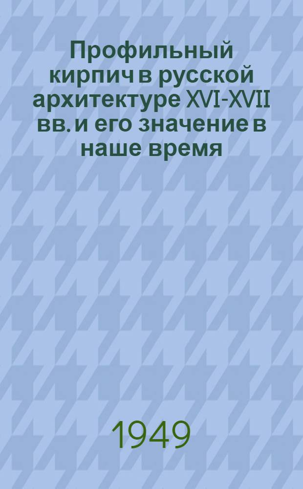 Профильный кирпич в русской архитектуре XVI-XVII вв. и его значение в наше время : Реферат дис. на соискание учен. степени кандидата архитектуры