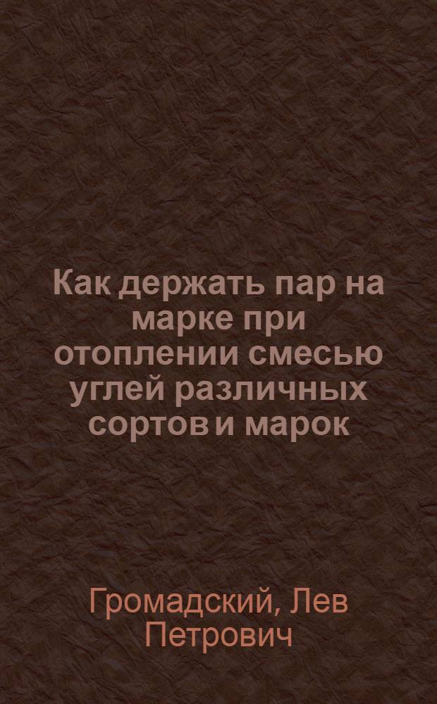 Как держать пар на марке при отоплении смесью углей различных сортов и марок : (Практ. указания по орг-ции бункеровки и ведению рацион. топочного процесса в судовых топках)