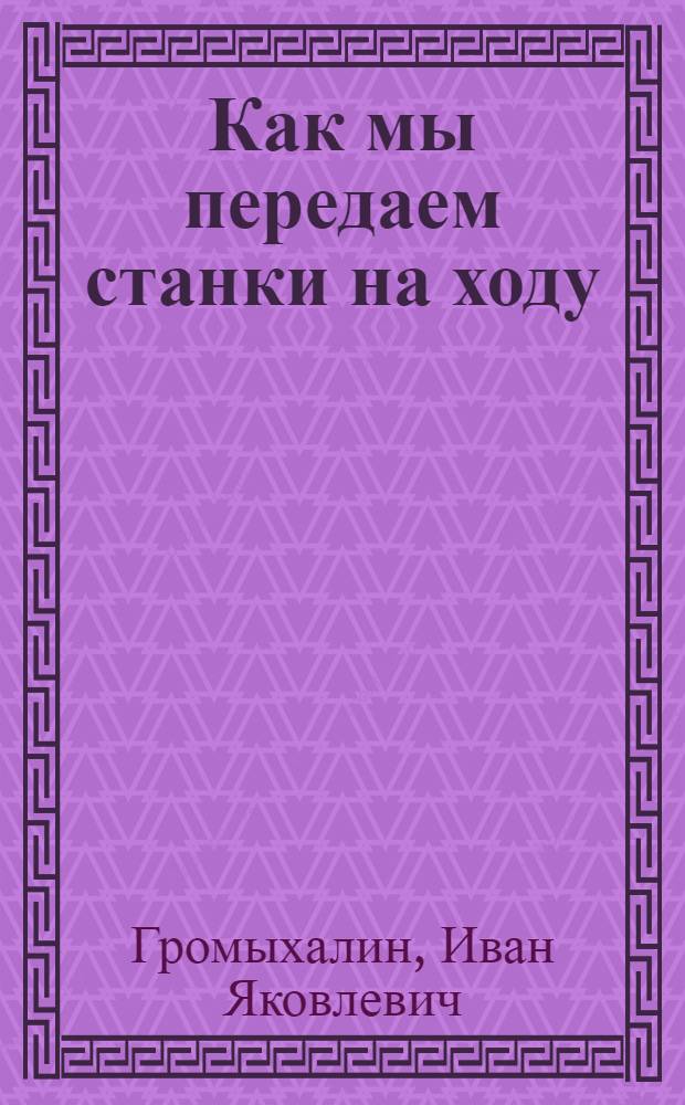 Как мы передаем станки на ходу : Рассказ токаря-многостаночника ремонтно-мех. цеха Завода сельхозмашиностроения