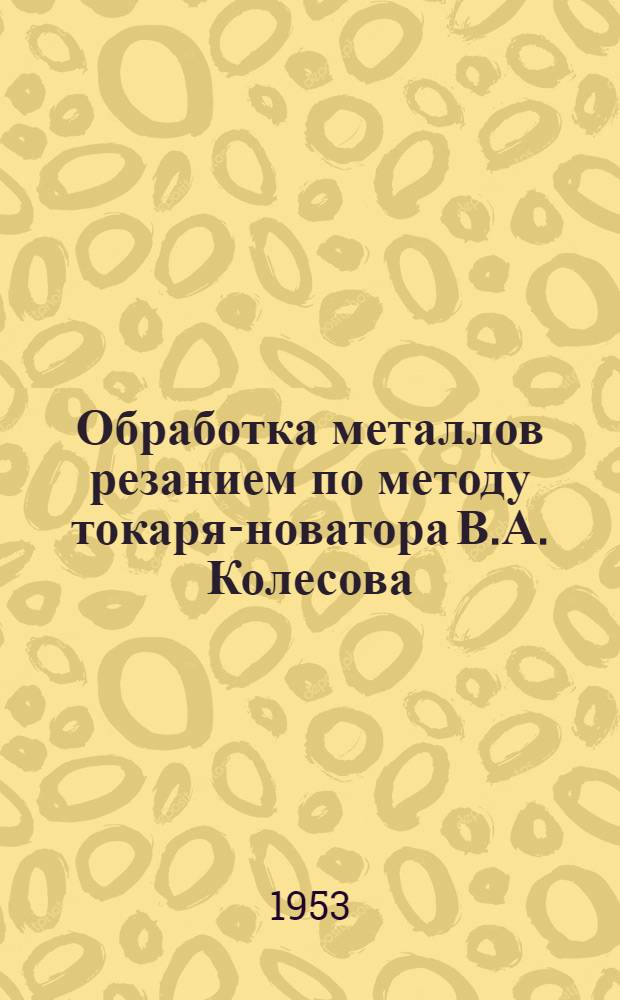 Обработка металлов резанием по методу токаря-новатора В.А. Колесова : Материалы Всесоюз. науч.-исслед. инструм. ин-та (ВНИИ) М-ва машиностроения