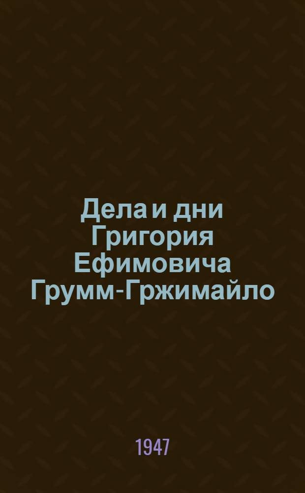 Дела и дни Григория Ефимовича Грумм-Гржимайло (путешественника и географа). 1860-1936