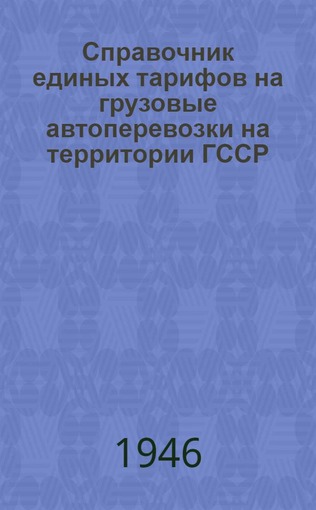 Справочник единых тарифов на грузовые автоперевозки на территории ГССР : Утв. Совет Министров ГССР 28/VIII-1946 г.