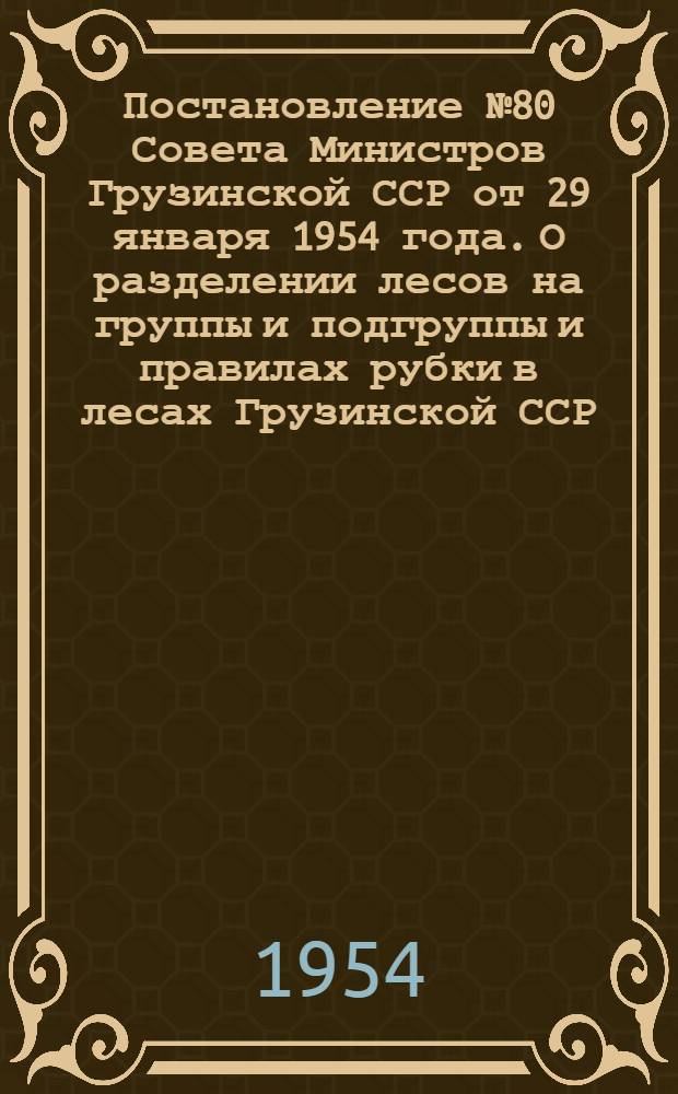 Постановление № 80 Совета Министров Грузинской ССР от 29 января 1954 года. О разделении лесов на группы и подгруппы и правилах рубки в лесах Грузинской ССР