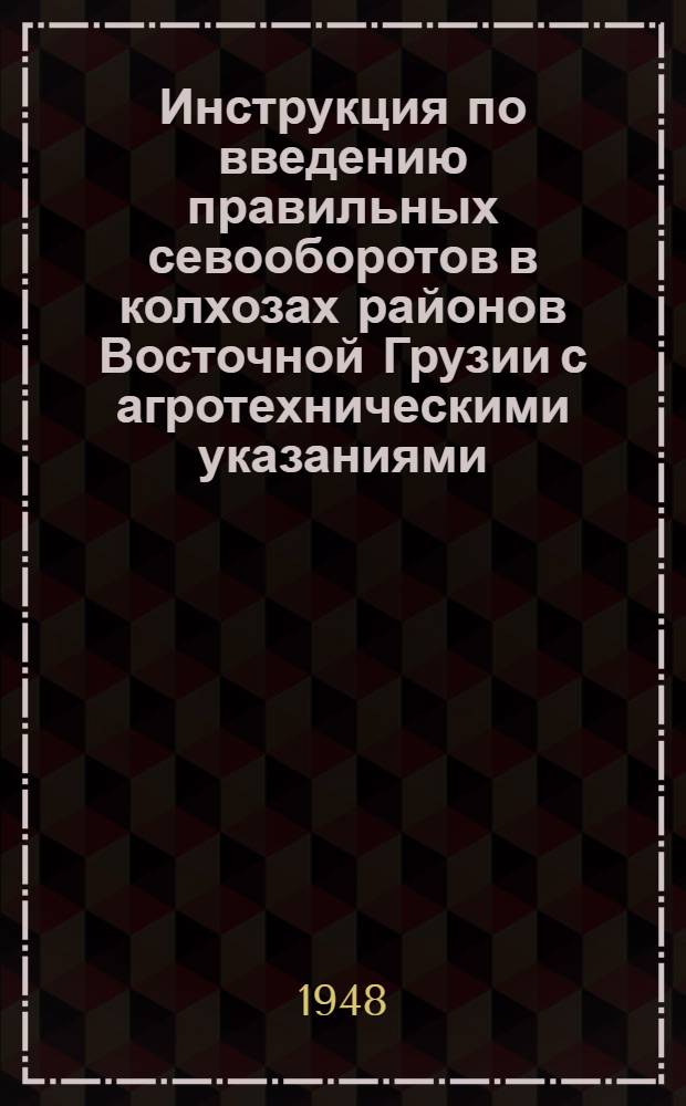 Инструкция по введению правильных севооборотов в колхозах районов Восточной Грузии с агротехническими указаниями : Утв. 6/V 1947 г.