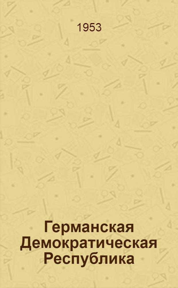 Германская Демократическая Республика : Материалы для полит. занятий с солдатами и сержантами