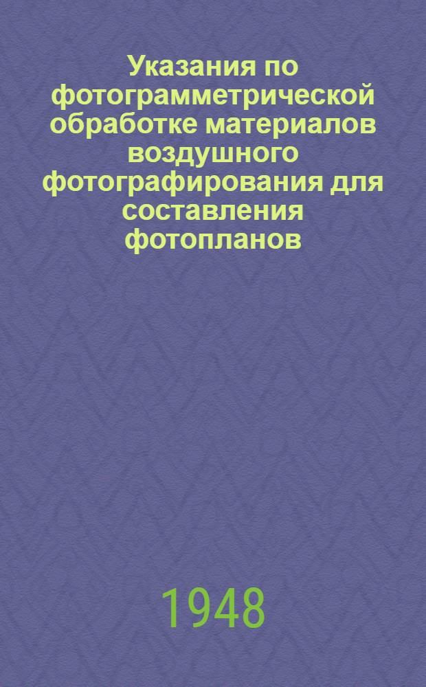 Указания по фотограмметрической обработке материалов воздушного фотографирования для составления фотопланов : Утв. 9/I 1948 г