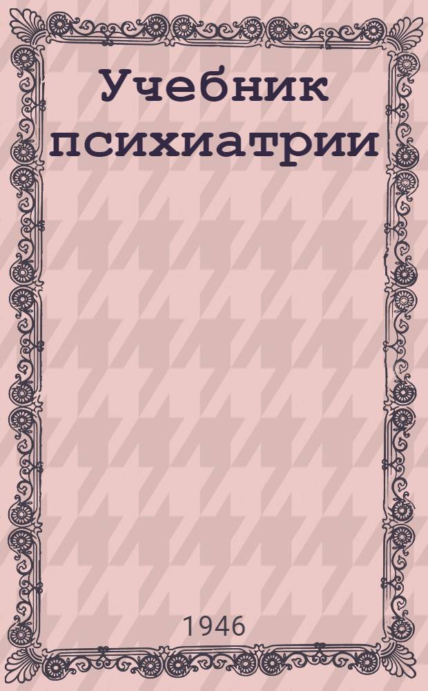 Учебник психиатрии : Допущ. Министерством высш. образования СССР в качестве учебника для мед. ин-тов