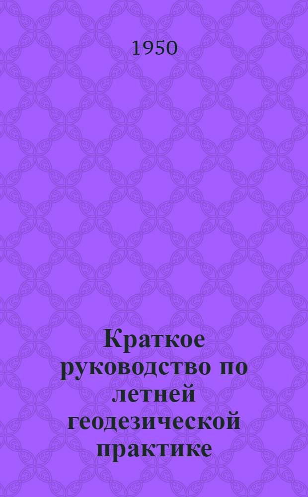 Краткое руководство по летней геодезической практике : Для студентов геол.-развед. и горного фак