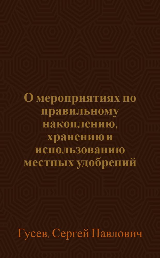 О мероприятиях по правильному накоплению, хранению и использованию местных удобрений : (Доклад на заседании Техн. совета Министерства земледелия СССР 11/IX - 1946 г.)