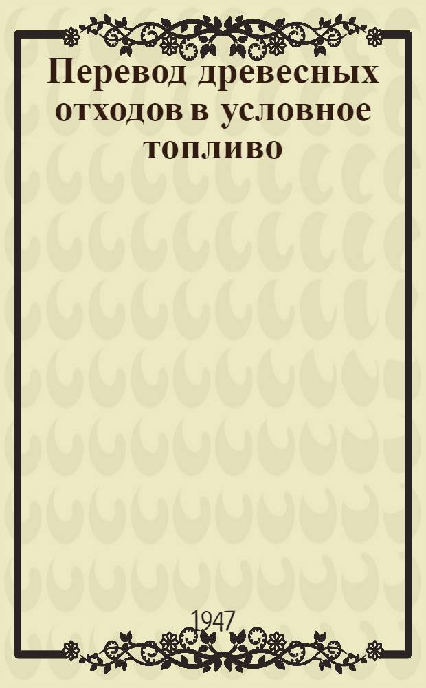 Перевод древесных отходов в условное топливо : (Инструкция) : Утв. Наркомлесом СССР 20/IV 1945 г