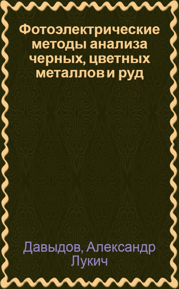 Фотоэлектрические методы анализа черных, цветных металлов и руд : Руководство к пользованию прибором А.Л. Давыдова и инструкции к определению кремния, фосфора, молибдена, ванадия, никеля, хрома, меди, углерода, ниобия и железа