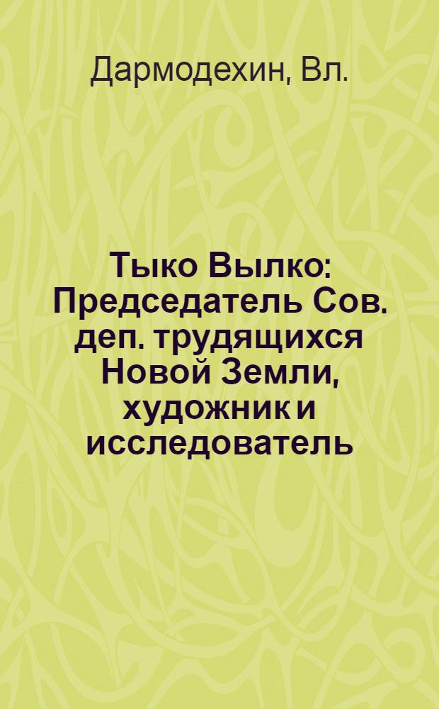 Тыко Вылко : Председатель Сов. деп. трудящихся Новой Земли, художник и исследователь : Жизнь и деятельность