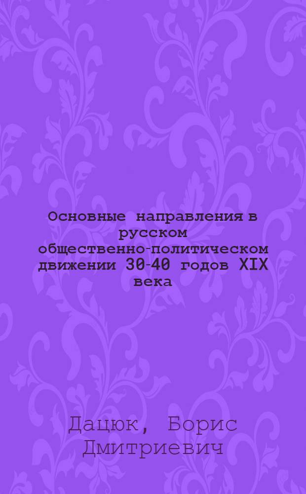 Основные направления в русском общественно-политическом движении 30-40 годов XIX века: Великий революционный демократ В.Г. Белинский; Деятельность А.И. Герцена: Стенограмма публичной лекции, прочит. в Центр. лектории О-ва в Москве / Всесоюз. о-во по распространению полит. и науч. знаний
