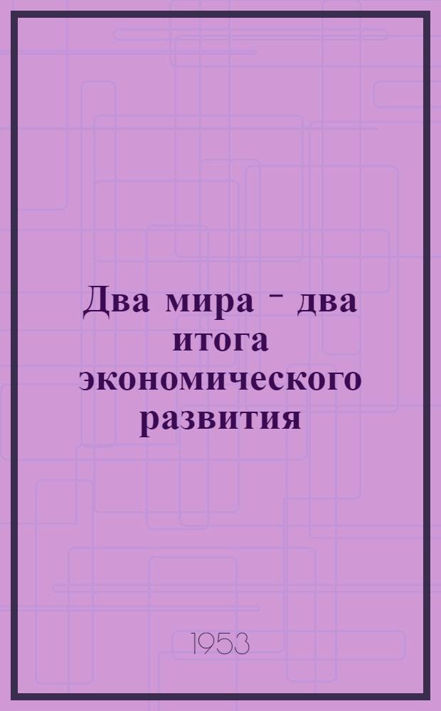 Два мира - два итога экономического развития : (Материалы к наглядной пропаганде) : По материалам Центр. науч.-метод. кабинета культпросветработы