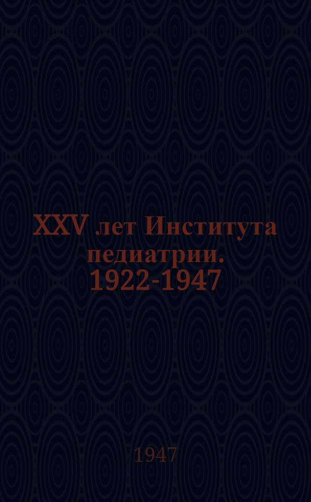 XXV лет Института педиатрии. 1922-1947 : Юбилейный сборник