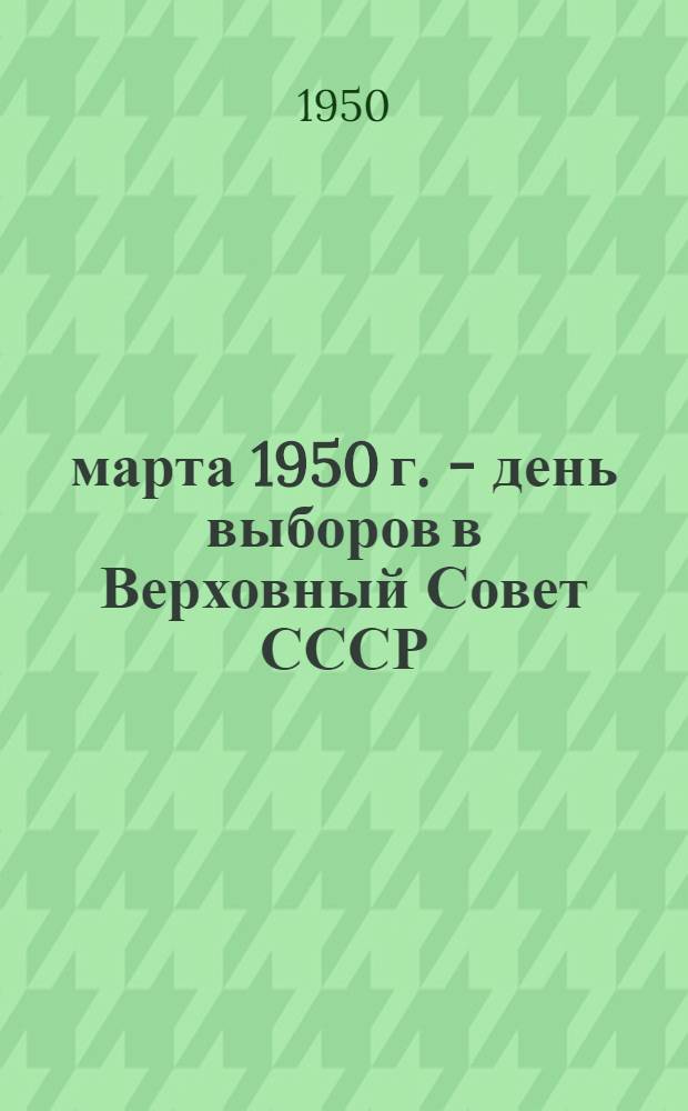 12 марта 1950 г. - день выборов в Верховный Совет СССР : Материалы в помощь пропагандистам и агитаторам