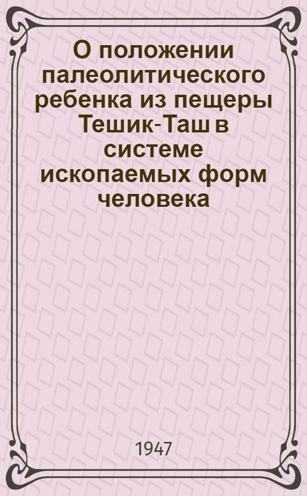 О положении палеолитического ребенка из пещеры Тешик-Таш в системе ископаемых форм человека : (Доклад на заседании Учен. совета Ин-та антропологии МГУ от 12 июля 1946 г.)